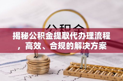 蒙阴揭秘公积金提取代办理流程，高效、合规的解决方案