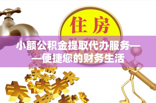 蒙阴小额公积金提取代办服务——便捷您的财务生活