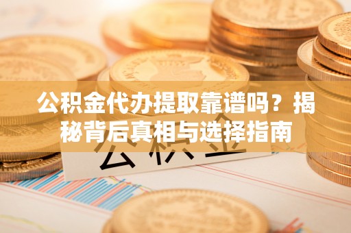 蒙阴公积金代办提取靠谱吗？揭秘背后真相与选择指南