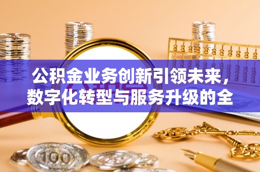 蒙阴公积金业务创新引领未来，数字化转型与服务升级的全新篇章