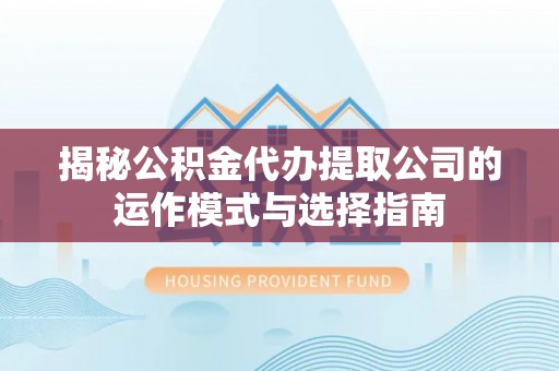 蒙阴揭秘公积金代办提取公司的运作模式与选择指南