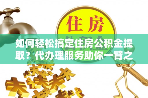 蒙阴如何轻松搞定住房公积金提取？代办理服务助你一臂之力