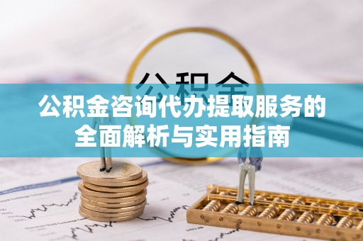 蒙阴公积金咨询代办提取服务的全面解析与实用指南