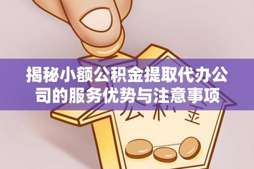 蒙阴揭秘小额公积金提取代办公司的服务优势与注意事项