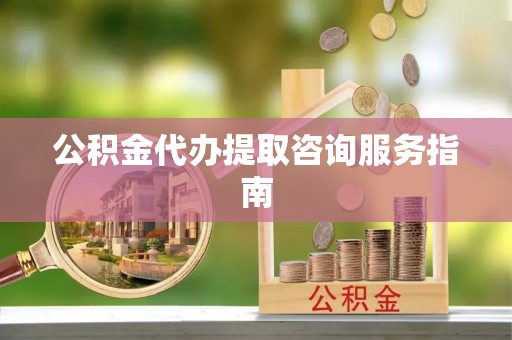 蒙阴公积金代办提取咨询服务指南
