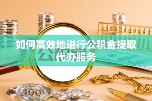 蒙阴如何高效地进行公积金提取代办服务