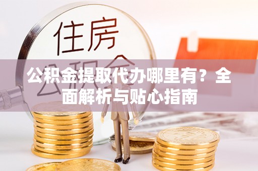 蒙阴公积金提取代办哪里有？全面解析与贴心指南
