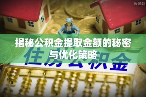 蒙阴揭秘公积金提取金额的秘密与优化策略