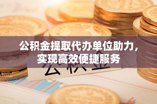 蒙阴公积金提取代办单位助力，实现高效便捷服务