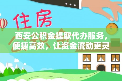 蒙阴西安公积金提取代办服务，便捷高效，让资金流动更灵活