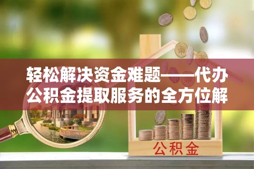 蒙阴轻松解决资金难题——代办公积金提取服务的全方位解析