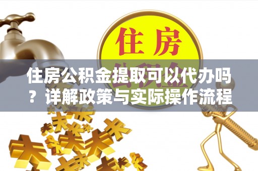蒙阴住房公积金提取可以代办吗？详解政策与实际操作流程