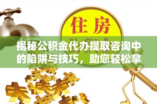 蒙阴揭秘公积金代办提取咨询中的陷阱与技巧，助您轻松拿回属于自己的钱