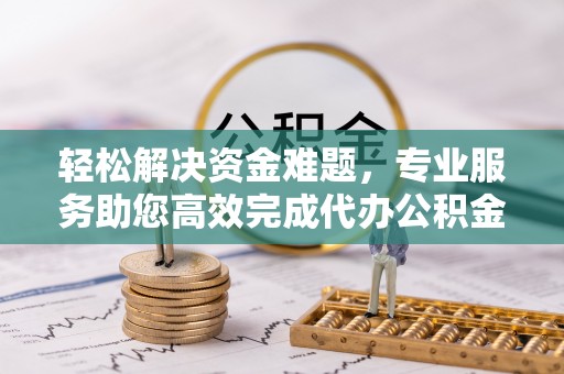 蒙阴轻松解决资金难题，专业服务助您高效完成代办公积金提取