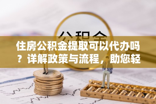 蒙阴住房公积金提取可以代办吗？详解政策与流程，助您轻松解决疑问
