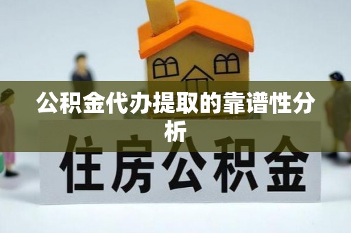 蒙阴公积金代办提取的靠谱性分析