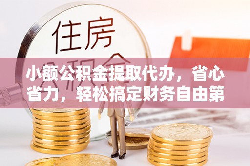 蒙阴小额公积金提取代办，省心省力，轻松搞定财务自由第一步