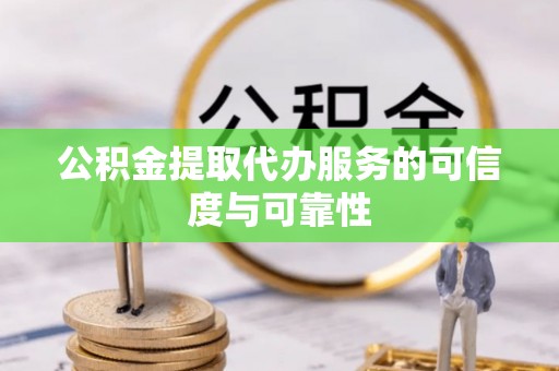 蒙阴公积金提取代办服务的可信度与可靠性