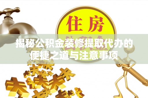 蒙阴揭秘公积金装修提取代办的便捷之道与注意事项