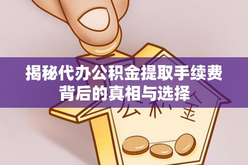 蒙阴揭秘代办公积金提取手续费背后的真相与选择