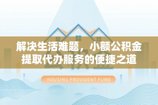 蒙阴解决生活难题，小额公积金提取代办服务的便捷之道