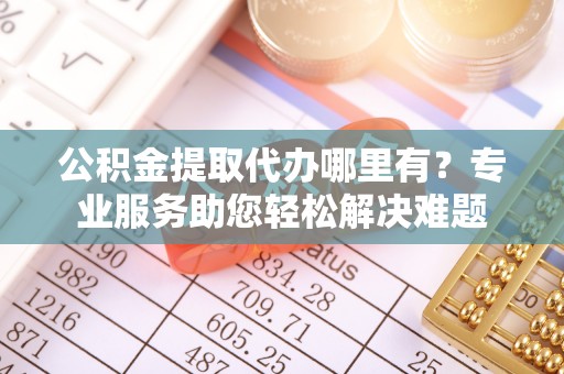 蒙阴公积金提取代办哪里有？专业服务助您轻松解决难题