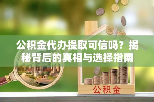 蒙阴公积金代办提取可信吗？揭秘背后的真相与选择指南