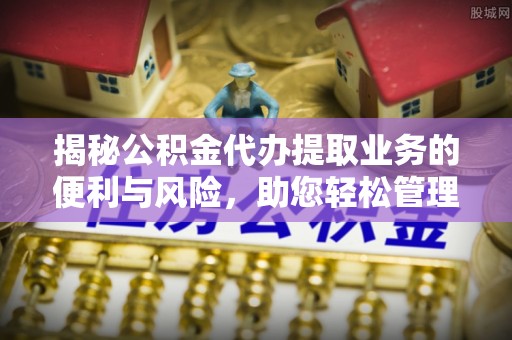 蒙阴揭秘公积金代办提取业务的便利与风险，助您轻松管理财务