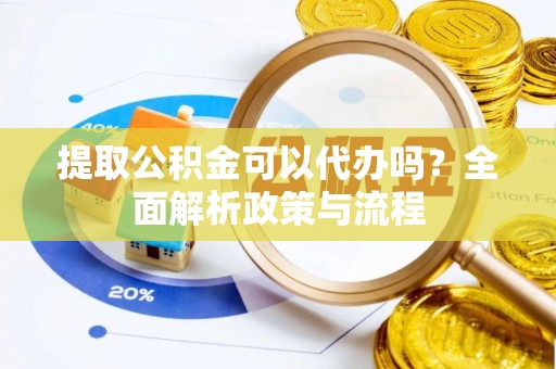 蒙阴提取公积金可以代办吗？全面解析政策与流程