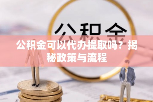 蒙阴公积金可以代办提取吗？揭秘政策与流程