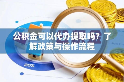 蒙阴公积金可以代办提取吗？了解政策与操作流程