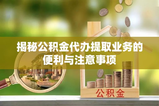 蒙阴揭秘公积金代办提取业务的便利与注意事项