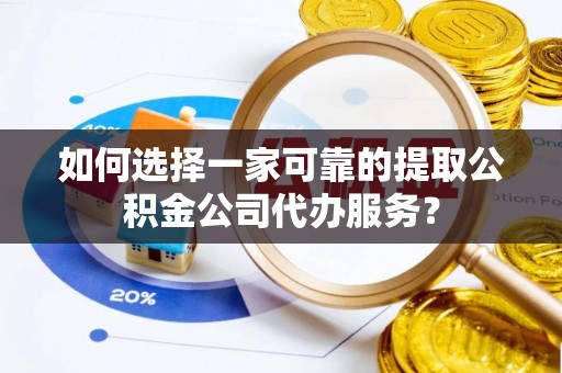 蒙阴如何选择一家可靠的提取公积金公司代办服务？