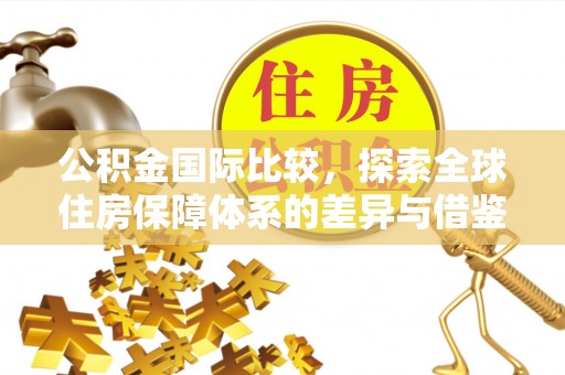 蒙阴公积金国际比较，探索全球住房保障体系的差异与借鉴