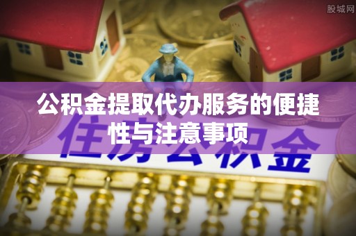 蒙阴公积金提取代办服务的便捷性与注意事项