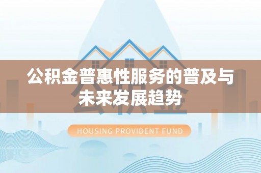 蒙阴公积金普惠性服务的普及与未来发展趋势