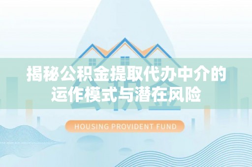 蒙阴揭秘公积金提取代办中介的运作模式与潜在风险