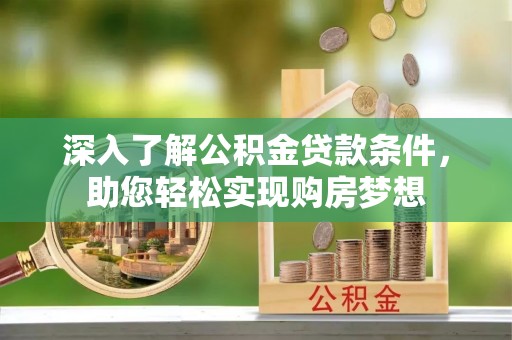 蒙阴深入了解公积金贷款条件，助您轻松实现购房梦想