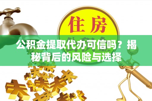 蒙阴公积金提取代办可信吗？揭秘背后的风险与选择