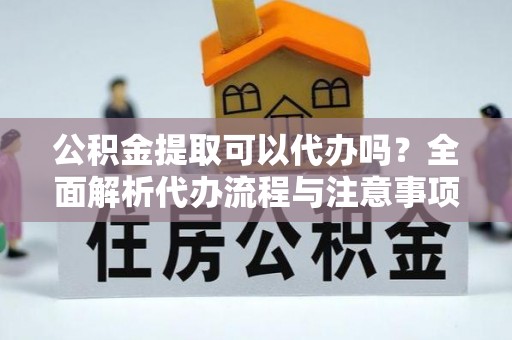 蒙阴公积金提取可以代办吗？全面解析代办流程与注意事项