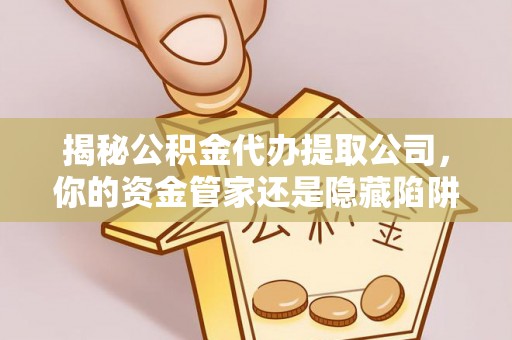 蒙阴揭秘公积金代办提取公司，你的资金管家还是隐藏陷阱？