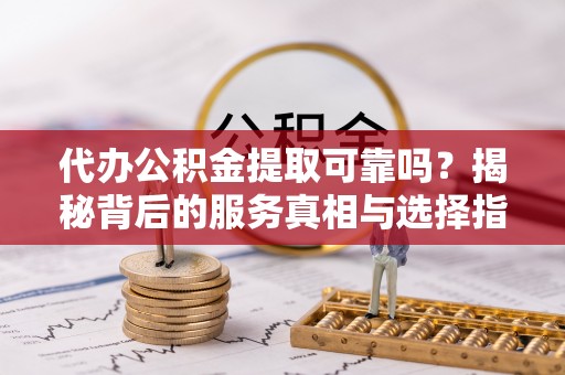 蒙阴代办公积金提取可靠吗？揭秘背后的服务真相与选择指南