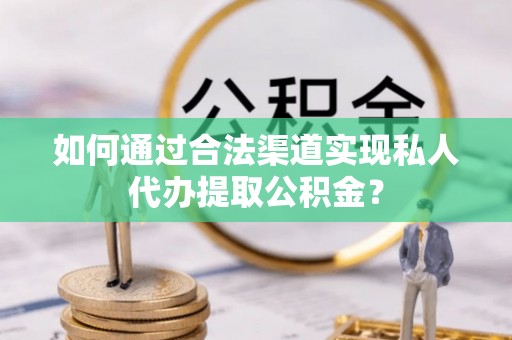 蒙阴如何通过合法渠道实现私人代办提取公积金？