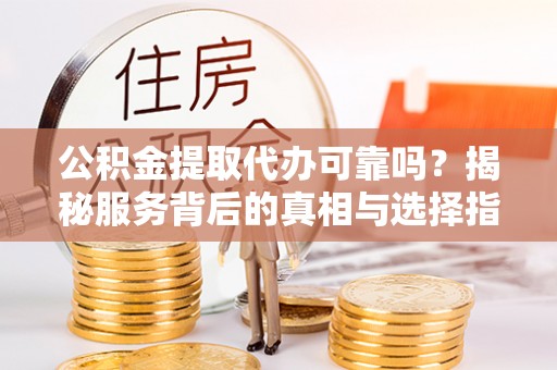 蒙阴公积金提取代办可靠吗？揭秘服务背后的真相与选择指南