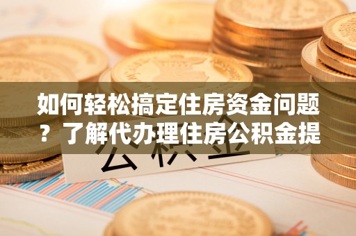 蒙阴如何轻松搞定住房资金问题？了解代办理住房公积金提取的全流程