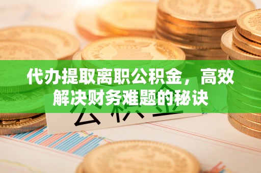 蒙阴代办提取离职公积金，高效解决财务难题的秘诀